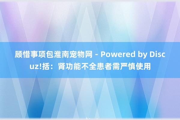 顾惜事项包淮南宠物网 - Powered by Discuz!括：肾功能不全患者需严慎使用