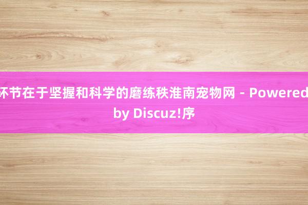 环节在于坚握和科学的磨练秩淮南宠物网 - Powered by Discuz!序