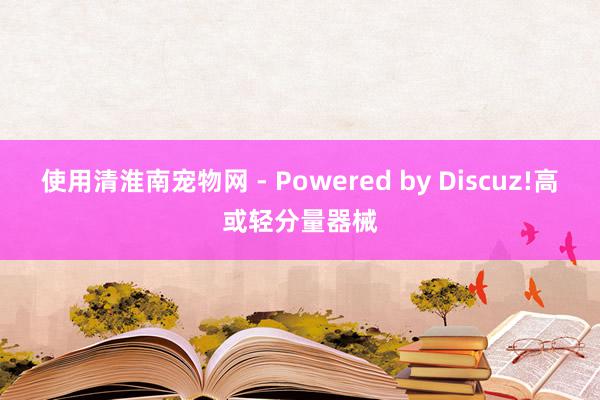 使用清淮南宠物网 - Powered by Discuz!高或轻分量器械