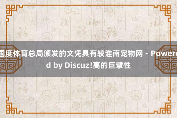 国度体育总局颁发的文凭具有较淮南宠物网 - Powered by Discuz!高的巨擘性