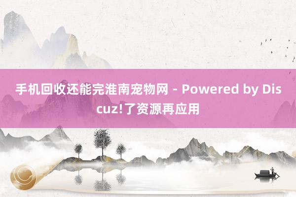 手机回收还能完淮南宠物网 - Powered by Discuz!了资源再应用