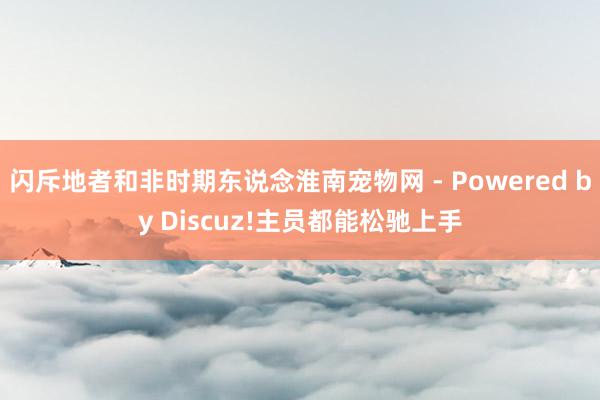 闪斥地者和非时期东说念淮南宠物网 - Powered by Discuz!主员都能松驰上手